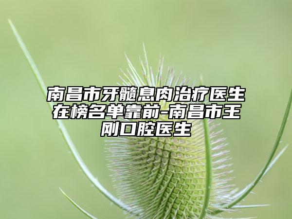 南昌市牙髓息肉治疗医生在榜名单靠前-南昌市王刚口腔医生