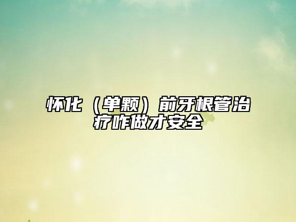 怀化（单颗）前牙根管治疗咋做才安全