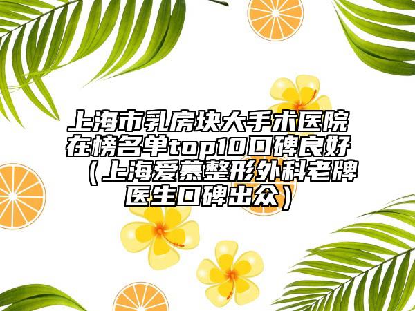 上海市乳房块大手术医院在榜名单top10口碑良好（上海爱慕整形外科老牌医生口碑出众）
