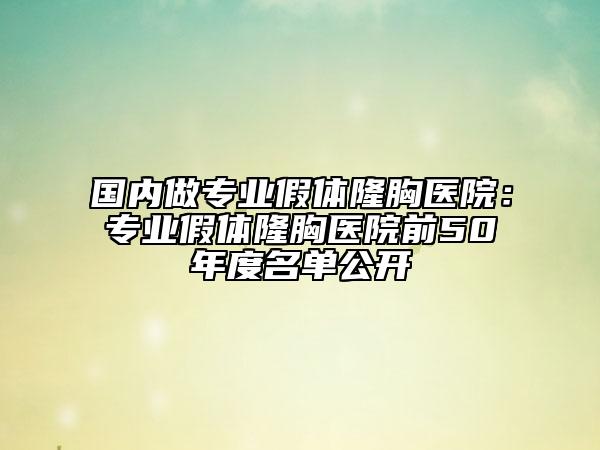 国内做专业假体隆胸医院：专业假体隆胸医院前50年度名单公开