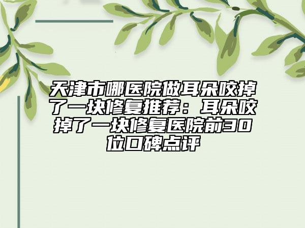 天津市哪医院做耳朵咬掉了一块修复推荐：耳朵咬掉了一块修复医院前30位口碑点评