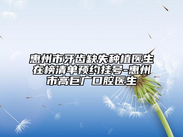 惠州市牙齿缺失种植医生在榜清单预约挂号-惠州市高巨广口腔医生