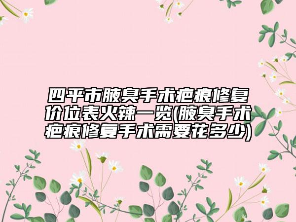 四平市腋臭手术疤痕修复价位表火辣一览(腋臭手术疤痕修复手术需要花多少)