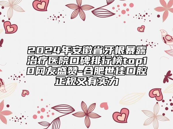 2024年安徽省牙根暴露治疗医院口碑排行榜top10网友盛赞-合肥世佳口腔正规又有实力