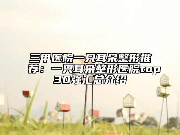三甲医院一只耳朵整形推荐：一只耳朵整形医院top30强汇总介绍