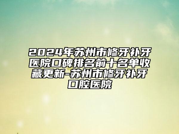 2024年苏州市修牙补牙医院口碑排名前十名单收藏更新-苏州市修牙补牙口腔医院