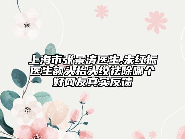 上海市张景涛医生,朱红振医生额头抬头纹祛除哪个好网友真实反馈