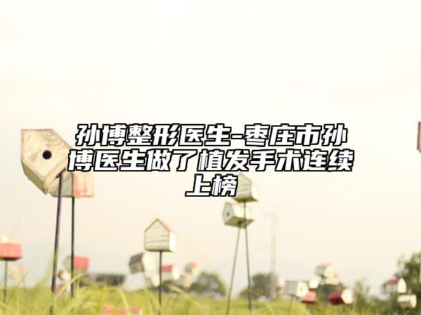 孙博整形医生-枣庄市孙博医生做了植发手术连续上榜