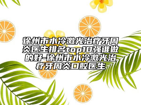 徐州市水冷激光治疗牙周炎医生排名top10强谁做的好-徐州市水冷激光治疗牙周炎口腔医生