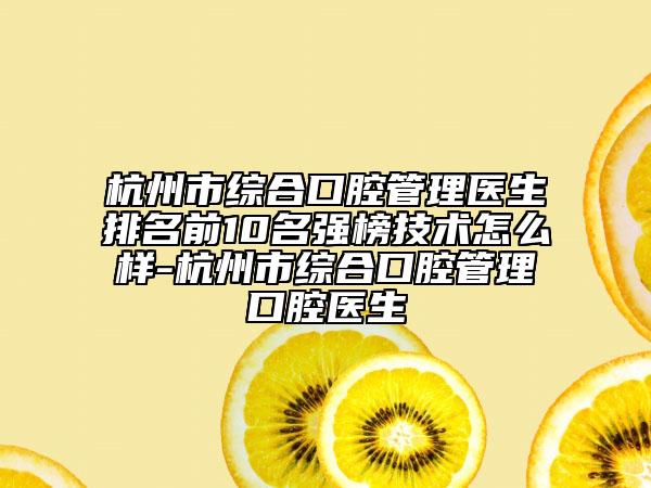 杭州市综合口腔管理医生排名前10名强榜技术怎么样-杭州市综合口腔管理口腔医生