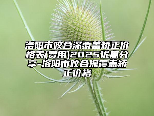 洛阳市咬合深覆盖矫正价格表(费用)2025优惠分享-洛阳市咬合深覆盖矫正价格