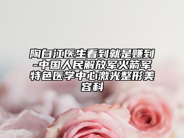 陶白江医生看到就是赚到-中国人民解放军火箭军特色医学中心激光整形美容科