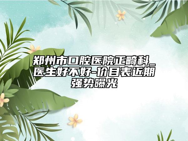 郑州市口腔医院正畸科_医生好不好-价目表近期强势曝光