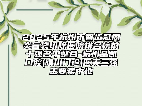 2025年杭州市智齿冠周炎盲袋切除医院排名榜前十强名单整合-杭州品凯口腔(晴川门诊)医美三强主要集中地