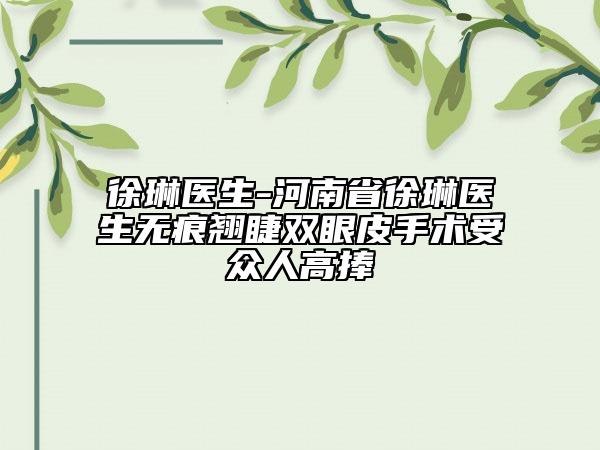 徐琳医生-河南省徐琳医生无痕翘睫双眼皮手术受众人高捧