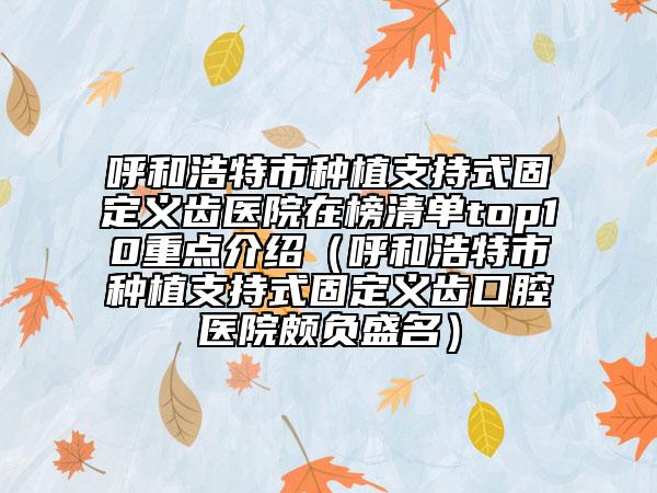 呼和浩特市种植支持式固定义齿医院在榜清单top10重点介绍（呼和浩特市种植支持式固定义齿口腔医院颇负盛名）