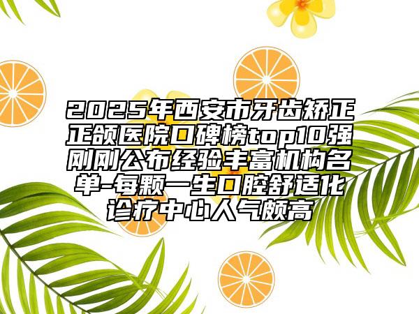 2025年西安市牙齿矫正正颌医院口碑榜top10强刚刚公布经验丰富机构名单-每颗一生口腔舒适化诊疗中心人气颇高