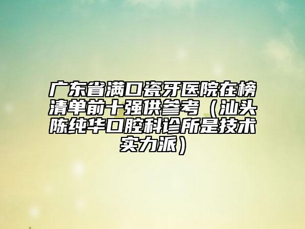 广东省满口瓷牙医院在榜清单前十强供参考（汕头陈纯华口腔科诊所是技术实力派）