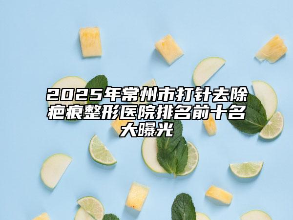2025年常州市打针去除疤痕整形医院排名前十名大曝光