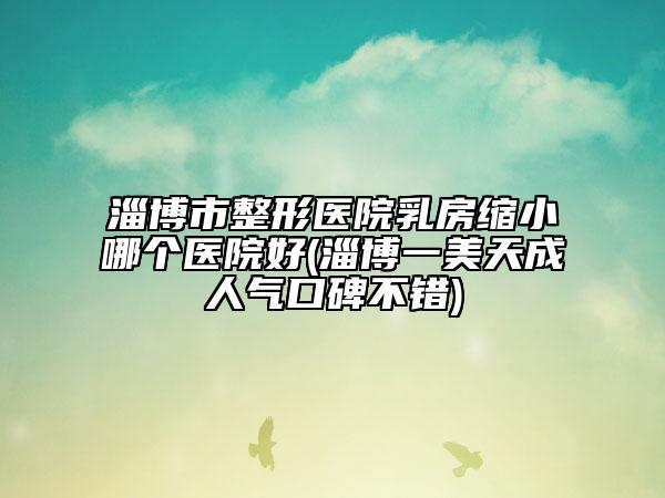 淄博市整形医院乳房缩小哪个医院好(淄博一美天成人气口碑不错)
