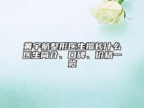 黄宇航整形医生擅长什么医生简介、口碑、价格一览