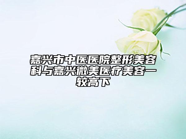 嘉兴市中医医院整形美容科与嘉兴微美医疗美容一较高下