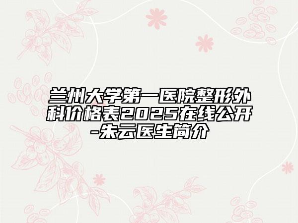 兰州大学第一医院整形外科价格表2025在线公开-朱云医生简介