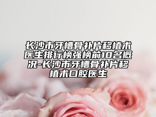 长沙市牙槽骨补片移植术医生排行榜强榜前10名概况-长沙市牙槽骨补片移植术口腔医生