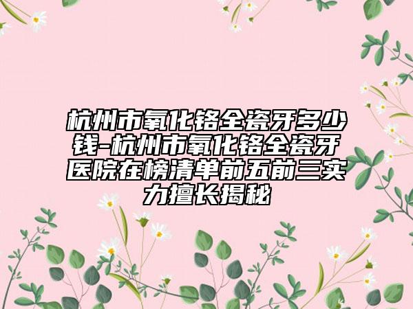 杭州市氧化铬全瓷牙多少钱-杭州市氧化铬全瓷牙医院在榜清单前五前三实力擅长揭秘