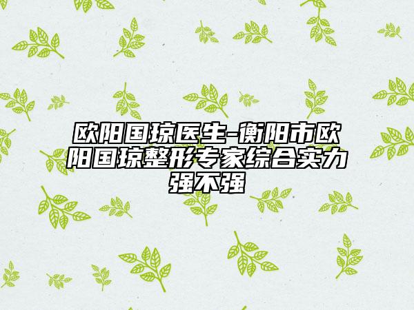 欧阳国琼医生-衡阳市欧阳国琼整形专家综合实力强不强