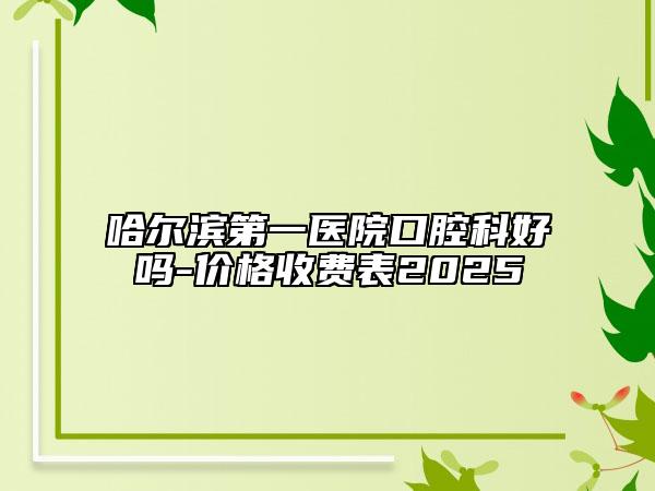 哈尔滨第一医院口腔科好吗-价格收费表2025