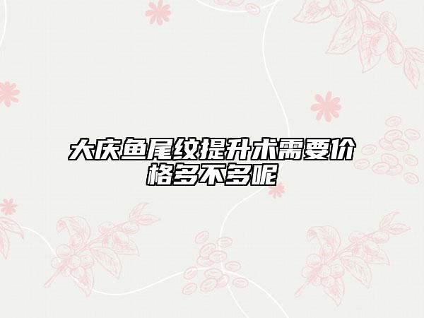 大庆鱼尾纹提升术需要价格多不多呢