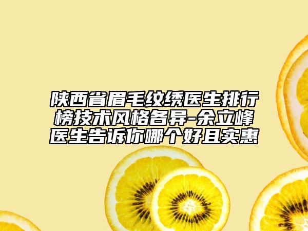 陕西省眉毛纹绣医生排行榜技术风格各异-余立峰医生告诉你哪个好且实惠