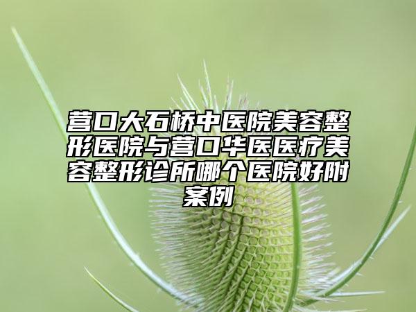 营口大石桥中医院美容整形医院与营口华医医疗美容整形诊所哪个医院好附案例