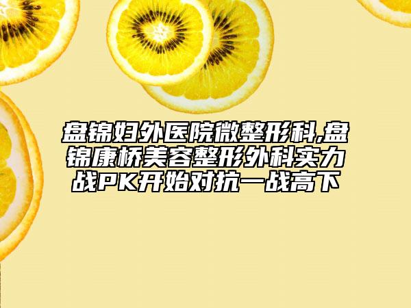 盘锦妇外医院微整形科,盘锦康桥美容整形外科实力战PK开始对抗一战高下