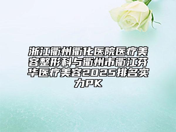浙江衢州衢化医院医疗美容整形科与衢州市衢江芬华医疗美容2025排名实力PK