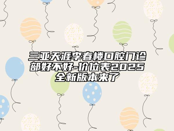 三亚天涯李春楼口腔门诊部好不好-价位表2025全新版本来了