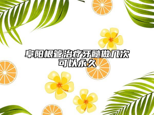 阜阳根管治疗牙髓做几次可以永久