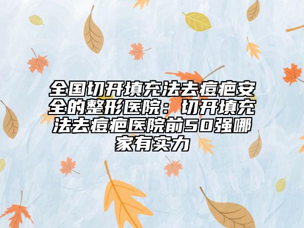 全国切开填充法去痘疤安全的整形医院：切开填充法去痘疤医院前50强哪家有实力