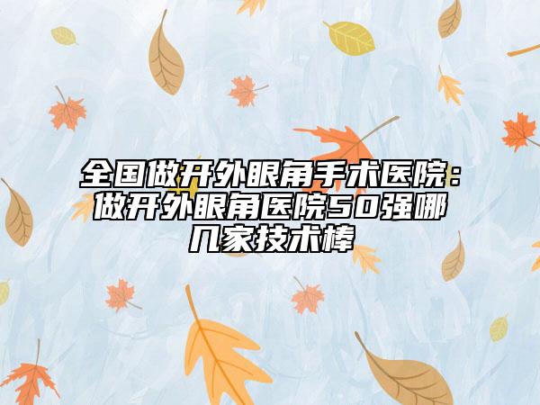 全国做开外眼角手术医院：做开外眼角医院50强哪几家技术棒