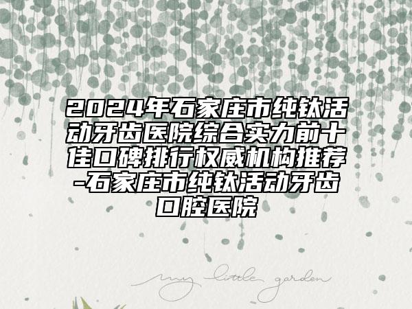 2024年石家庄市纯钛活动牙齿医院综合实力前十佳口碑排行权威机构推荐-石家庄市纯钛活动牙齿口腔医院