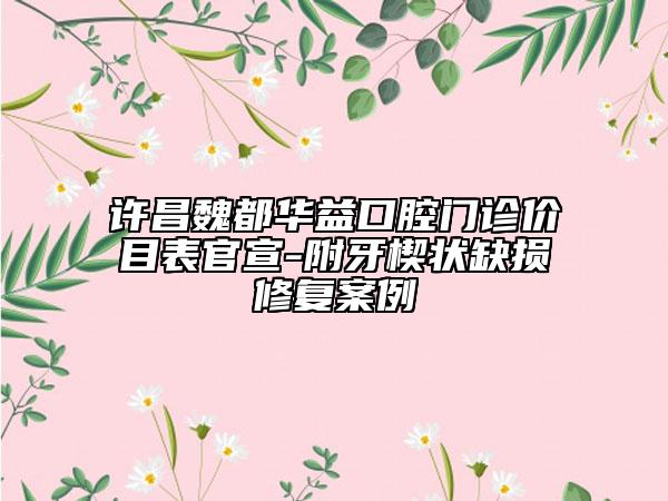 许昌魏都华益口腔门诊价目表官宣-附牙楔状缺损修复案例