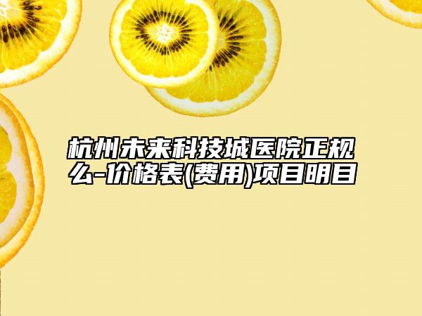 杭州未来科技城医院正规么-价格表(费用)项目明目
