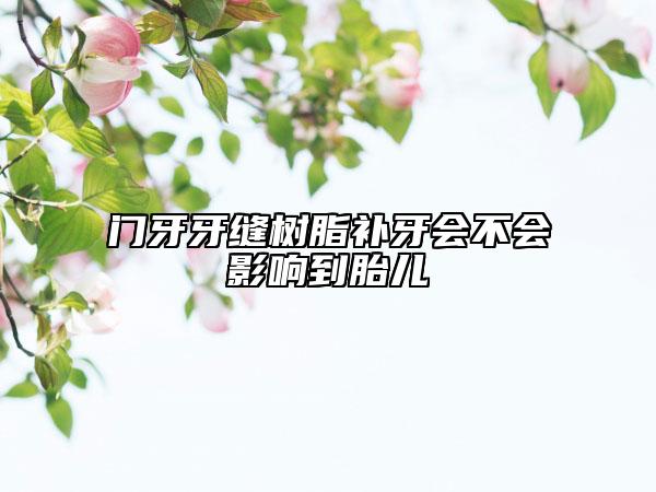 门牙牙缝树脂补牙会不会影响到胎儿