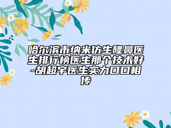 哈尔滨市纳米仿生隆鼻医生排行榜医生那个技术好-胡超宇医生实力口口相传
