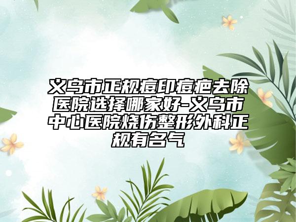 义乌市正规痘印痘疤去除医院选择哪家好-义乌市中心医院烧伤整形外科正规有名气