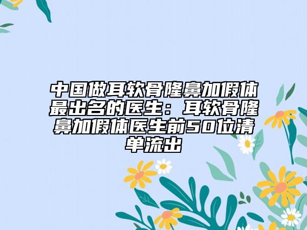 中国做耳软骨隆鼻加假体最出名的医生：耳软骨隆鼻加假体医生前50位清单流出