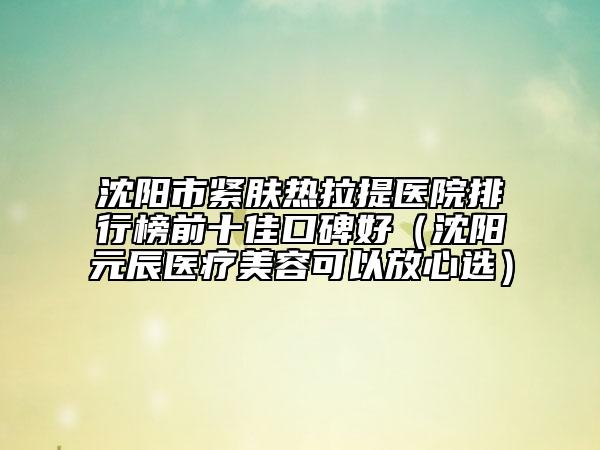 沈阳市紧肤热拉提医院排行榜前十佳口碑好（沈阳元辰医疗美容可以放心选）