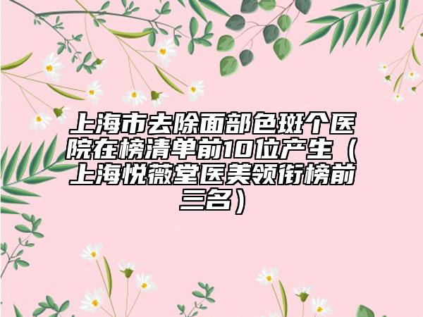 上海市去除面部色斑个医院在榜清单前10位产生（上海悦薇堂医美领衔榜前三名）