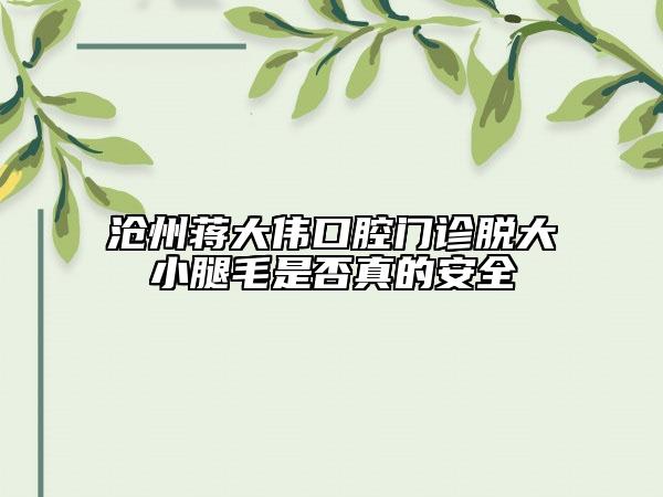 沧州蒋大伟口腔门诊脱大小腿毛是否真的安全